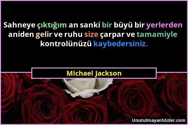 Michael Jackson - Sahneye çıktığım an sanki bir büyü bir yerlerden aniden gelir ve ruhu size çarpar ve tamamiyle kontrolünüzü kaybedersiniz....