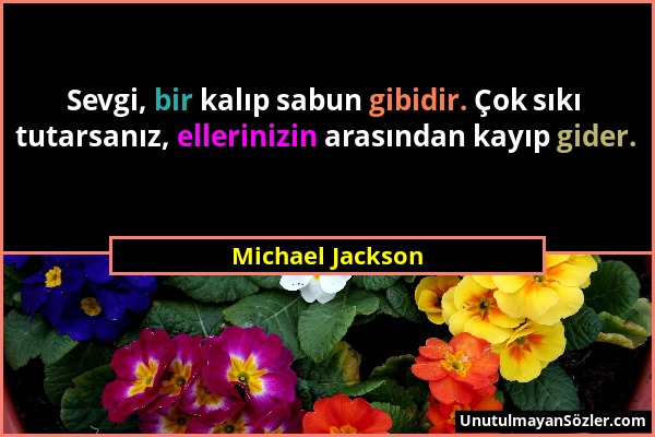 Michael Jackson - Sevgi, bir kalıp sabun gibidir. Çok sıkı tutarsanız, ellerinizin arasından kayıp gider....