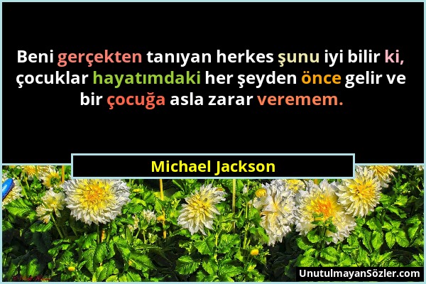 Michael Jackson - Beni gerçekten tanıyan herkes şunu iyi bilir ki, çocuklar hayatımdaki her şeyden önce gelir ve bir çocuğa asla zarar veremem....