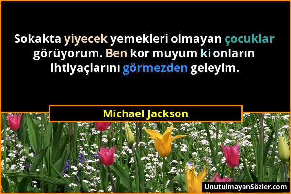 Michael Jackson - Sokakta yiyecek yemekleri olmayan çocuklar görüyorum. Ben kor muyum ki onların ihtiyaçlarını görmezden geleyim....