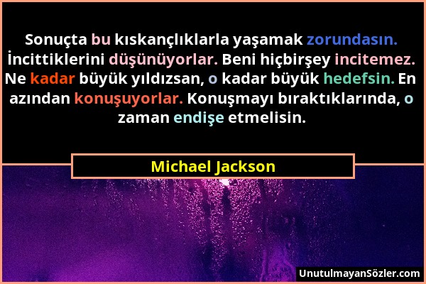 Michael Jackson - Sonuçta bu kıskançlıklarla yaşamak zorundasın. İncittiklerini düşünüyorlar. Beni hiçbirşey incitemez. Ne kadar büyük yıldızsan, o ka...