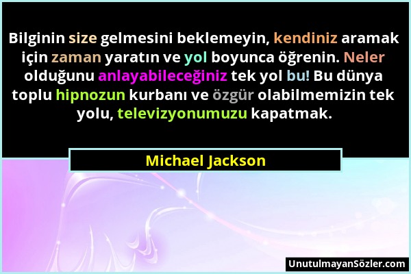 Michael Jackson - Bilginin size gelmesini beklemeyin, kendiniz aramak için zaman yaratın ve yol boyunca öğrenin. Neler olduğunu anlayabileceğiniz tek...