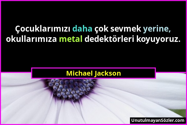 Michael Jackson - Çocuklarımızı daha çok sevmek yerine, okullarımıza metal dedektörleri koyuyoruz....
