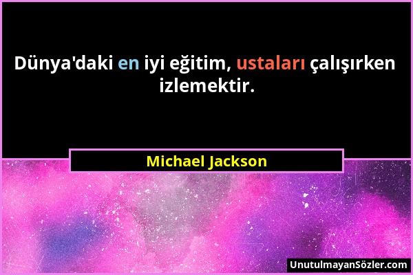 Michael Jackson - Dünya'daki en iyi eğitim, ustaları çalışırken izlemektir....