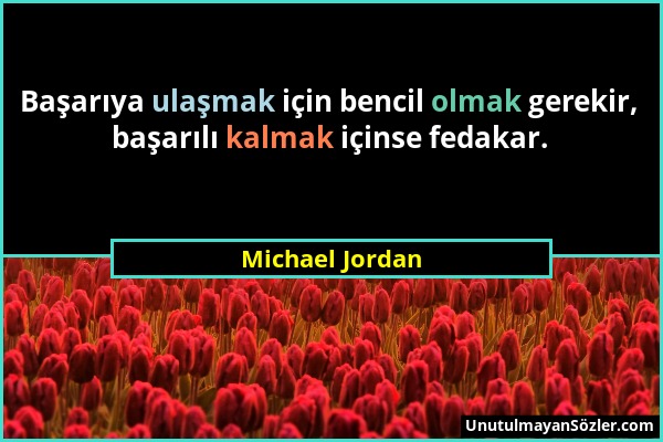 Michael Jordan - Başarıya ulaşmak için bencil olmak gerekir, başarılı kalmak içinse fedakar....