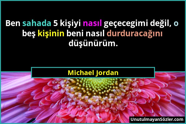 Michael Jordan - Ben sahada 5 kişiyi nasıl geçecegimi değil, o beş kişinin beni nasıl durduracağını düşünürüm....