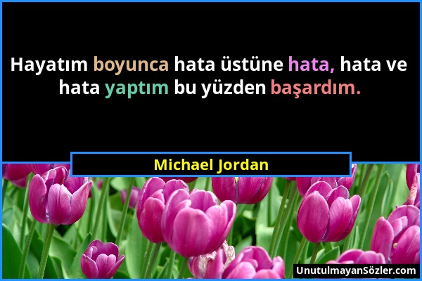 Michael Jordan - Hayatım boyunca hata üstüne hata, hata ve hata yaptım bu yüzden başardım....