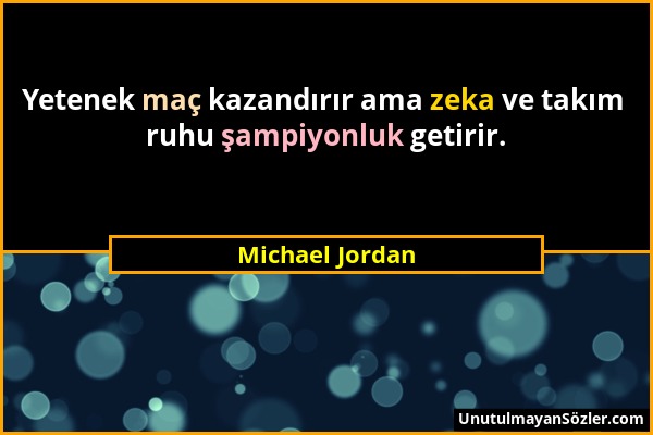 Michael Jordan - Yetenek maç kazandırır ama zeka ve takım ruhu şampiyonluk getirir....