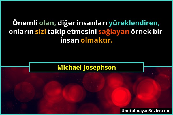 Michael Josephson - Önemli olan, diğer insanları yüreklendiren, onların sizi takip etmesini sağlayan örnek bir insan olmaktır....