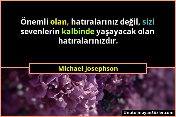 Michael Josephson - Önemli olan, hatıralarınız değil, sizi sevenlerin kalbinde yaşayacak olan hatıralarınızdır....