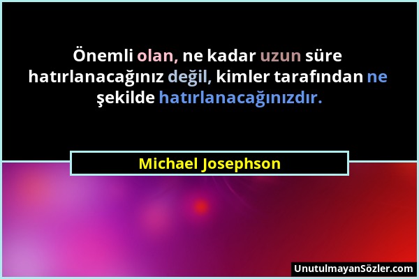 Michael Josephson - Önemli olan, ne kadar uzun süre hatırlanacağınız değil, kimler tarafından ne şekilde hatırlanacağınızdır....