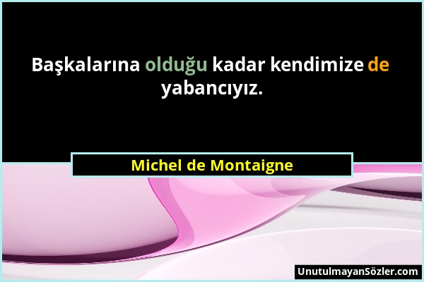 Michel de Montaigne - Başkalarına olduğu kadar kendimize de yabancıyız....