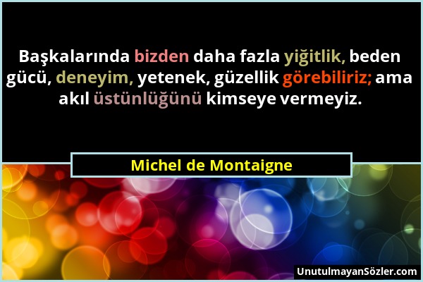 Michel de Montaigne - Başkalarında bizden daha fazla yiğitlik, beden gücü, deneyim, yetenek, güzellik görebiliriz; ama akıl üstünlüğünü kimseye vermey...