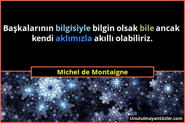 Michel de Montaigne - Başkalarının bilgisiyle bilgin olsak bile ancak kendi aklımızla akıllı olabiliriz....