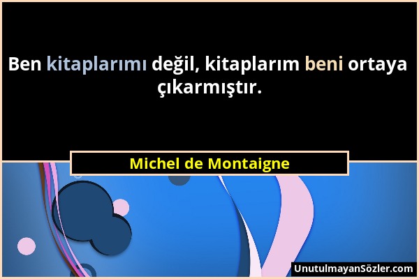 Michel de Montaigne - Ben kitaplarımı değil, kitaplarım beni ortaya çıkarmıştır....