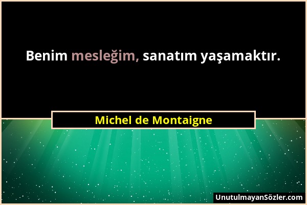 Michel de Montaigne - Benim mesleğim, sanatım yaşamaktır....