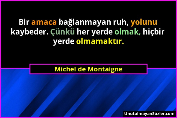 Michel de Montaigne - Bir amaca bağlanmayan ruh, yolunu kaybeder. Çünkü her yerde olmak, hiçbir yerde olmamaktır....