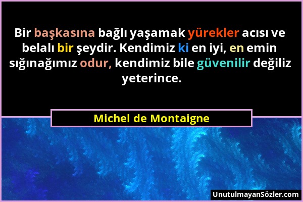 Michel de Montaigne - Bir başkasına bağlı yaşamak yürekler acısı ve belalı bir şeydir. Kendimiz ki en iyi, en emin sığınağımız odur, kendimiz bile güv...