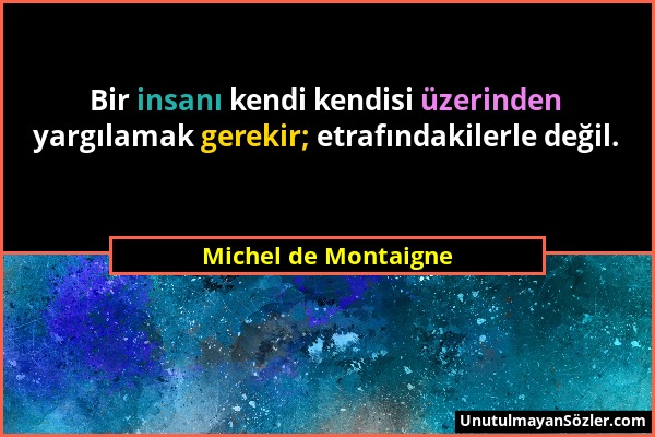 Michel de Montaigne - Bir insanı kendi kendisi üzerinden yargılamak gerekir; etrafındakilerle değil....