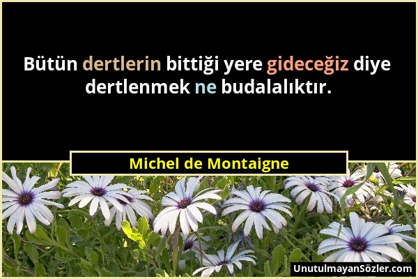 Michel de Montaigne - Bütün dertlerin bittiği yere gideceğiz diye dertlenmek ne budalalıktır....