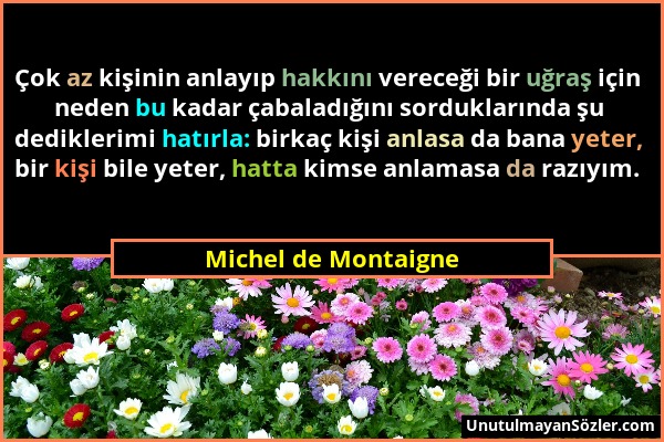 Michel de Montaigne - Çok az kişinin anlayıp hakkını vereceği bir uğraş için neden bu kadar çabaladığını sorduklarında şu dediklerimi hatırla: birkaç...