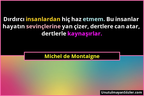 Michel de Montaigne - Dırdırcı insanlardan hiç haz etmem. Bu insanlar hayatın sevinçlerine yan çizer, dertlere can atar, dertlerle kaynaşırlar....