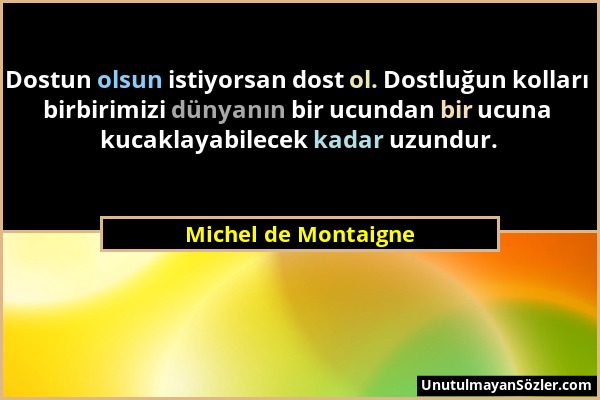 Michel de Montaigne - Dostun olsun istiyorsan dost ol. Dostluğun kolları birbirimizi dünyanın bir ucundan bir ucuna kucaklayabilecek kadar uzundur....