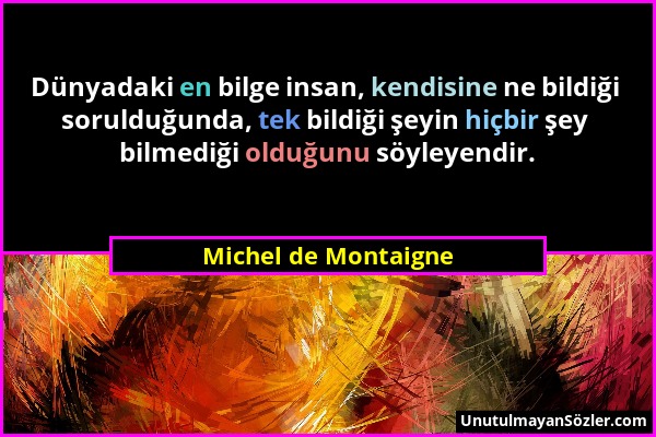 Michel de Montaigne - Dünyadaki en bilge insan, kendisine ne bildiği sorulduğunda, tek bildiği şeyin hiçbir şey bilmediği olduğunu söyleyendir....