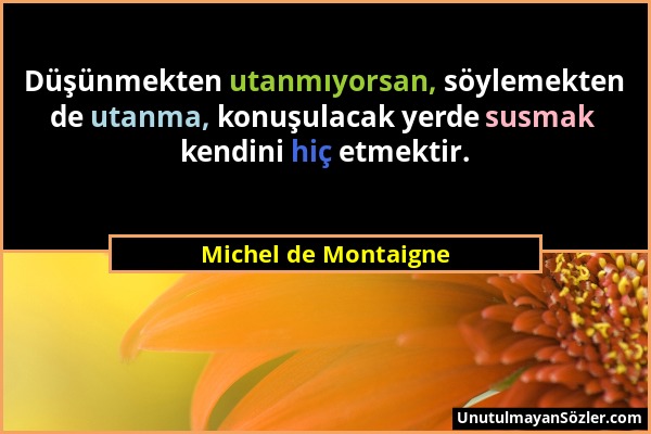 Michel de Montaigne - Düşünmekten utanmıyorsan, söylemekten de utanma, konuşulacak yerde susmak kendini hiç etmektir....