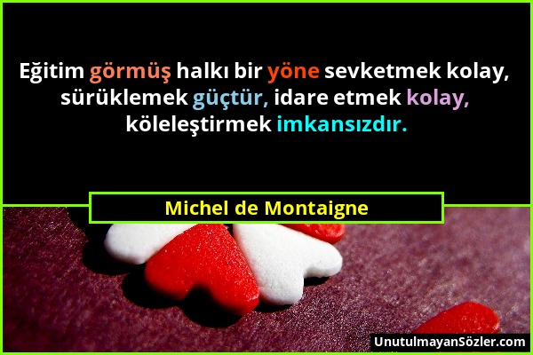Michel de Montaigne - Eğitim görmüş halkı bir yöne sevketmek kolay, sürüklemek güçtür, idare etmek kolay, köleleştirmek imkansızdır....