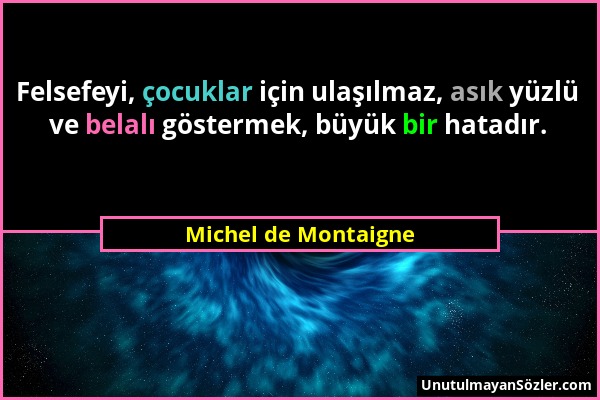 Michel de Montaigne - Felsefeyi, çocuklar için ulaşılmaz, asık yüzlü ve belalı göstermek, büyük bir hatadır....