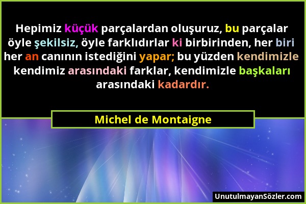 Michel de Montaigne - Hepimiz küçük parçalardan oluşuruz, bu parçalar öyle şekilsiz, öyle farklıdırlar ki birbirinden, her biri her an canının istediğ...