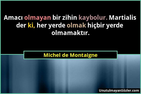 Michel de Montaigne - Amacı olmayan bir zihin kaybolur. Martialis der ki, her yerde olmak hiçbir yerde olmamaktır....