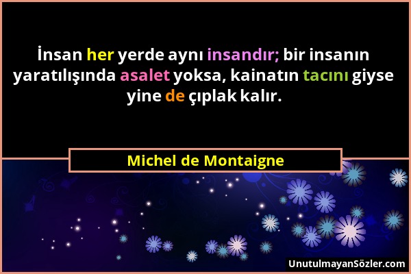 Michel de Montaigne - İnsan her yerde aynı insandır; bir insanın yaratılışında asalet yoksa, kainatın tacını giyse yine de çıplak kalır....