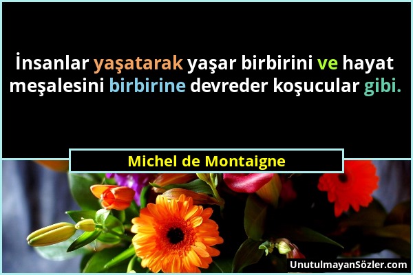 Michel de Montaigne - İnsanlar yaşatarak yaşar birbirini ve hayat meşalesini birbirine devreder koşucular gibi....