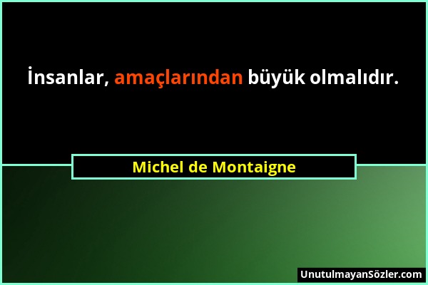 Michel de Montaigne - İnsanlar, amaçlarından büyük olmalıdır....