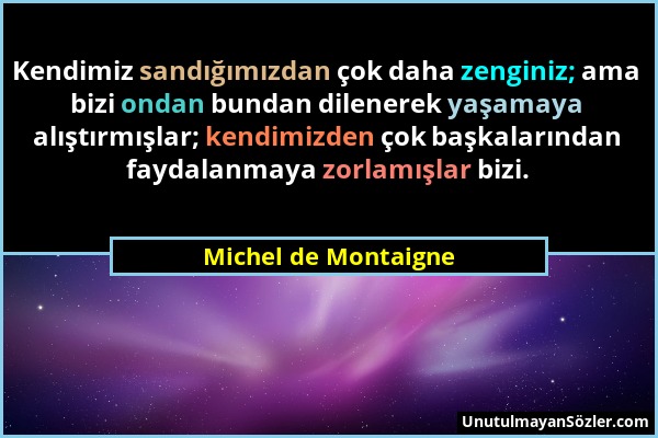 Michel de Montaigne - Kendimiz sandığımızdan çok daha zenginiz; ama bizi ondan bundan dilenerek yaşamaya alıştırmışlar; kendimizden çok başkalarından...