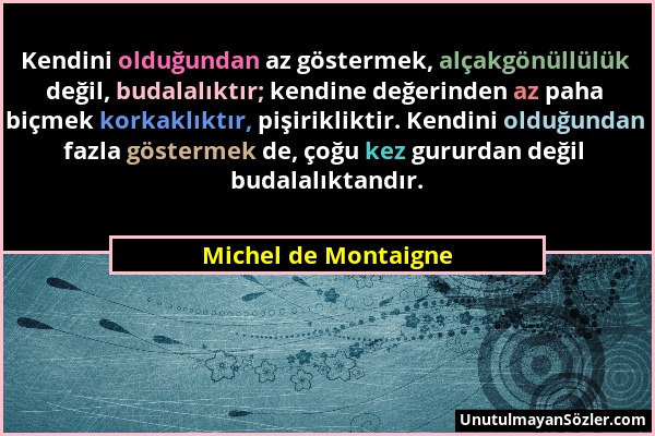 Michel de Montaigne - Kendini olduğundan az göstermek, alçakgönüllülük değil, budalalıktır; kendine değerinden az paha biçmek korkaklıktır, pişiriklik...