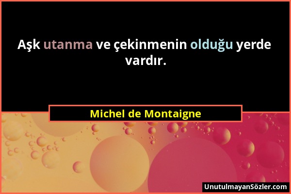 Michel de Montaigne - Aşk utanma ve çekinmenin olduğu yerde vardır....