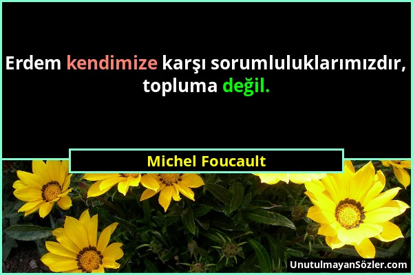 Michel Foucault - Erdem kendimize karşı sorumluluklarımızdır, topluma değil....