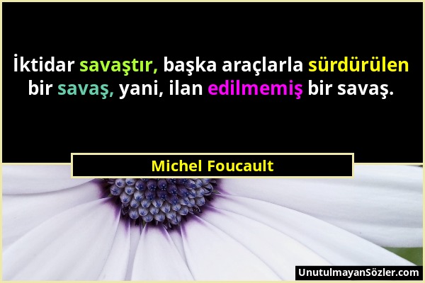 Michel Foucault - İktidar savaştır, başka araçlarla sürdürülen bir savaş, yani, ilan edilmemiş bir savaş....