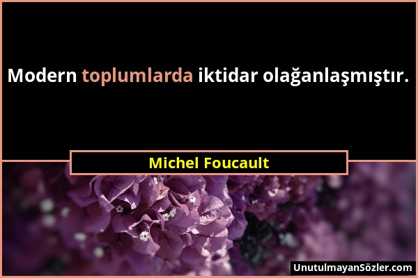 Michel Foucault - Modern toplumlarda iktidar olağanlaşmıştır....