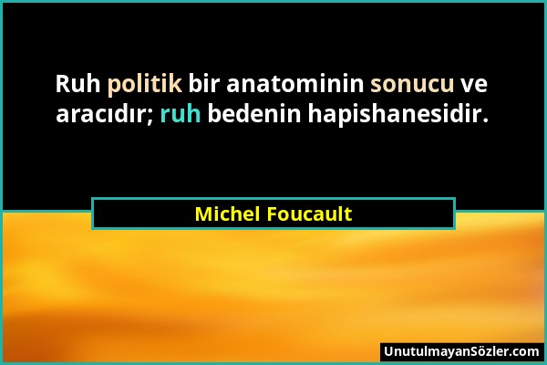 Michel Foucault - Ruh politik bir anatominin sonucu ve aracıdır; ruh bedenin hapishanesidir....