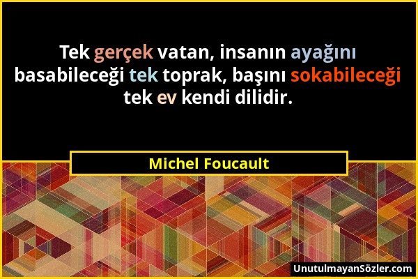 Michel Foucault - Tek gerçek vatan, insanın ayağını basabileceği tek toprak, başını sokabileceği tek ev kendi dilidir....