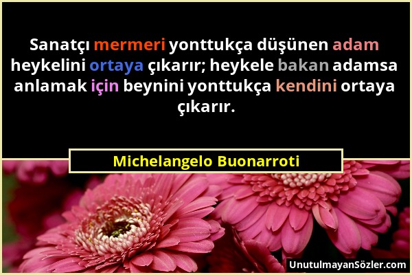 Michelangelo Buonarroti - Sanatçı mermeri yonttukça düşünen adam heykelini ortaya çıkarır; heykele bakan adamsa anlamak için beynini yonttukça kendini...