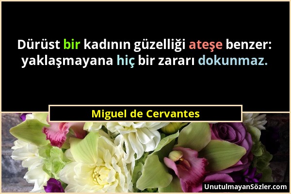 Miguel de Cervantes - Dürüst bir kadının güzelliği ateşe benzer: yaklaşmayana hiç bir zararı dokunmaz....