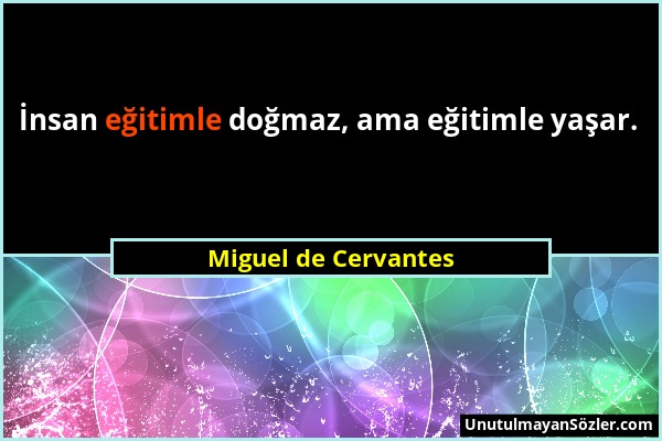 Miguel de Cervantes - İnsan eğitimle doğmaz, ama eğitimle yaşar....