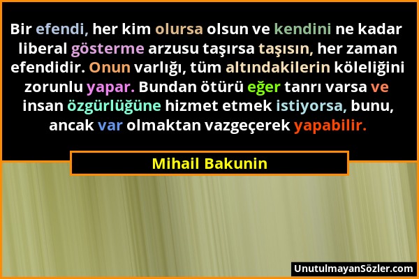 Mihail Bakunin - Bir efendi, her kim olursa olsun ve kendini ne kadar liberal gösterme arzusu taşırsa taşısın, her zaman efendidir. Onun varlığı, tüm...