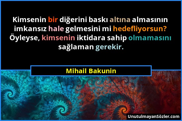 Mihail Bakunin - Kimsenin bir diğerini baskı altına almasının imkansız hale gelmesini mi hedefliyorsun? Öyleyse, kimsenin iktidara sahip olmamasını sa...