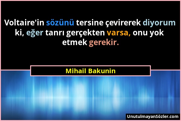 Mihail Bakunin - Voltaire'in sözünü tersine çevirerek diyorum ki, eğer tanrı gerçekten varsa, onu yok etmek gerekir....